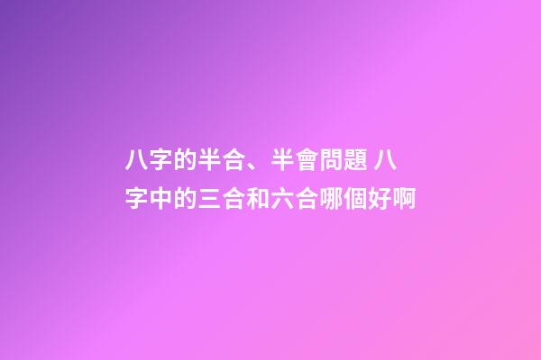 八字的半合、半會問題 八字中的三合和六合哪個好啊-第1張-觀點-玄機派